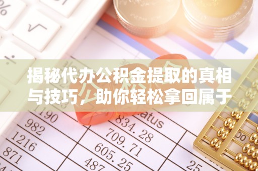 古冶揭秘代办公积金提取的真相与技巧，助你轻松拿回属于你的钱