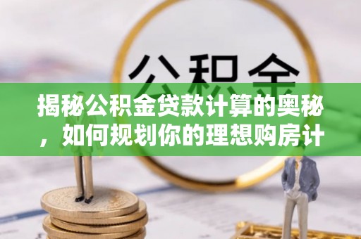古冶揭秘公积金贷款计算的奥秘，如何规划你的理想购房计划