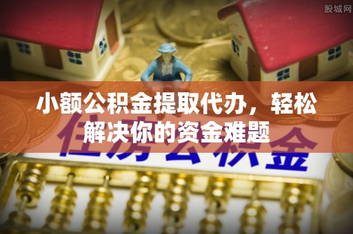 古冶小额公积金提取代办，轻松解决你的资金难题