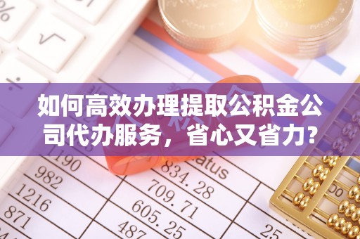 古冶如何高效办理提取公积金公司代办服务，省心又省力？