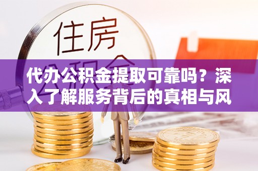 古冶代办公积金提取可靠吗？深入了解服务背后的真相与风险