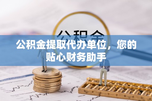 古冶公积金提取代办单位，您的贴心财务助手
