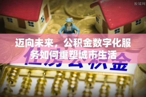 古冶迈向未来，公积金数字化服务如何重塑城市生活