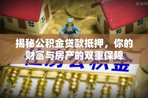古冶揭秘公积金贷款抵押，你的财富与房产的双重保障