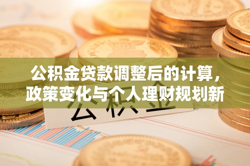 古冶公积金贷款调整后的计算，政策变化与个人理财规划新方向
