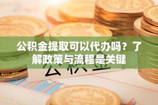 古冶公积金提取可以代办吗？了解政策与流程是关键