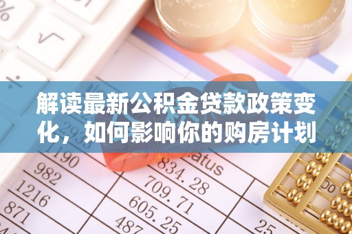 古冶解读最新公积金贷款政策变化，如何影响你的购房计划？