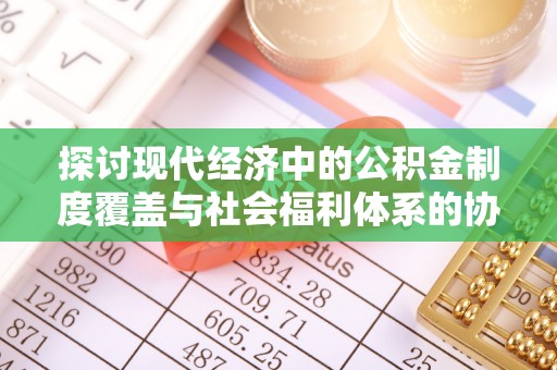 古冶探讨现代经济中的公积金制度覆盖与社会福利体系的协同发展