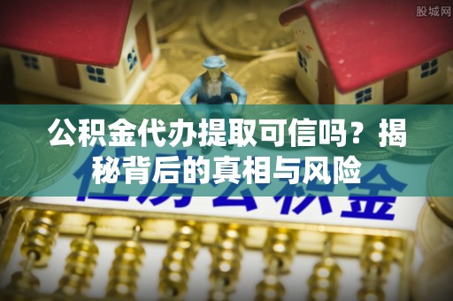 古冶公积金代办提取可信吗？揭秘背后的真相与风险