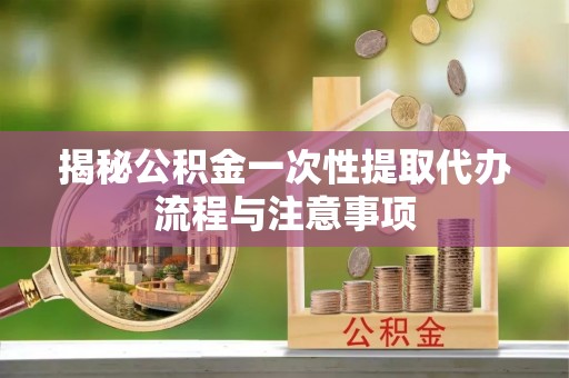 古冶揭秘公积金一次性提取代办流程与注意事项