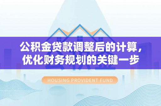 古冶公积金贷款调整后的计算，优化财务规划的关键一步