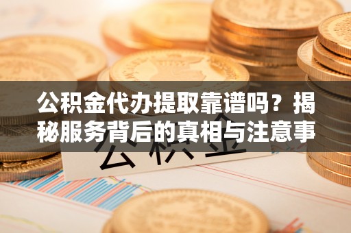 古冶公积金代办提取靠谱吗？揭秘服务背后的真相与注意事项