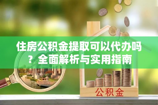 古冶住房公积金提取可以代办吗？全面解析与实用指南
