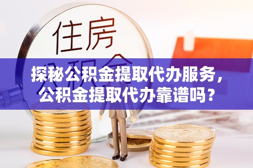 古冶探秘公积金提取代办服务，公积金提取代办靠谱吗？