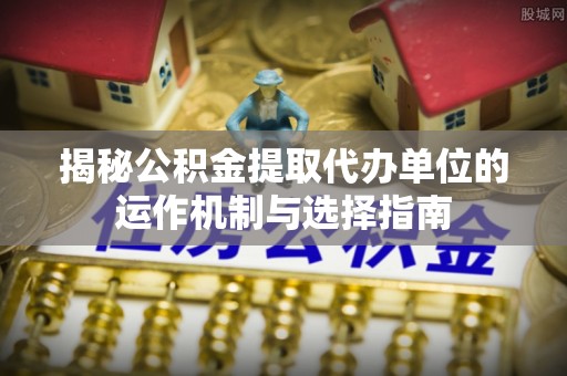 古冶揭秘公积金提取代办单位的运作机制与选择指南