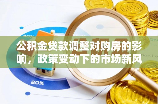 古冶公积金贷款调整对购房的影响，政策变动下的市场新风向