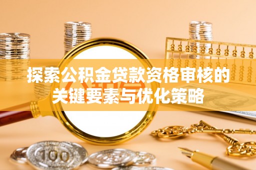 古冶探索公积金贷款资格审核的关键要素与优化策略