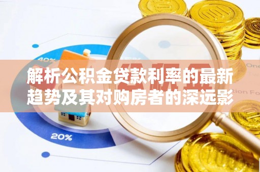 古冶解析公积金贷款利率的最新趋势及其对购房者的深远影响