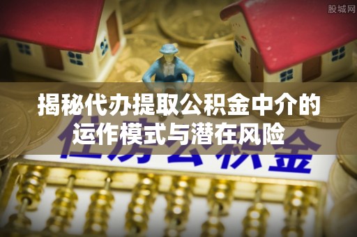 古冶揭秘代办提取公积金中介的运作模式与潜在风险