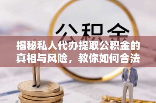 古冶揭秘私人代办提取公积金的真相与风险，教你如何合法高效操作