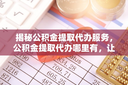 古冶揭秘公积金提取代办服务，公积金提取代办哪里有，让你省时省心的解决方案