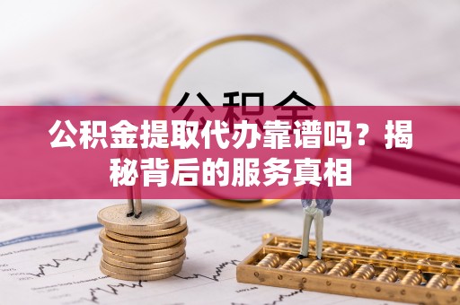 古冶公积金提取代办靠谱吗？揭秘背后的服务真相