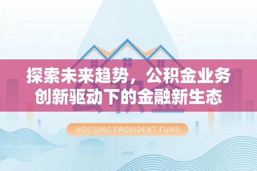 古冶探索未来趋势，公积金业务创新驱动下的金融新生态