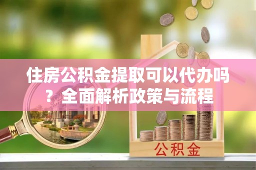 古冶住房公积金提取可以代办吗？全面解析政策与流程
