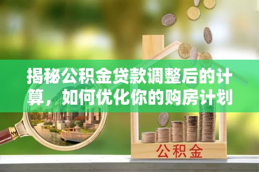 古冶揭秘公积金贷款调整后的计算，如何优化你的购房计划