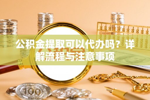 古冶公积金提取可以代办吗？详解流程与注意事项