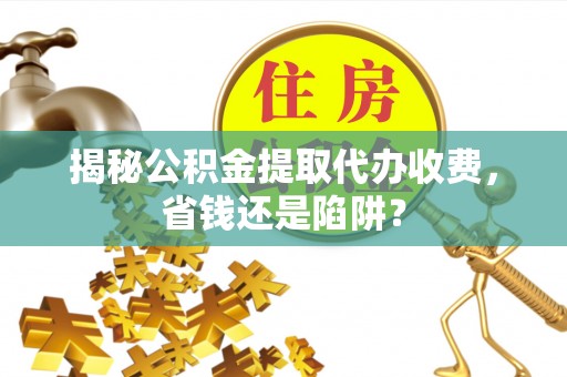 古冶揭秘公积金提取代办收费，省钱还是陷阱？
