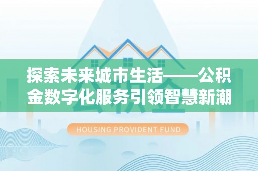 古冶探索未来城市生活——公积金数字化服务引领智慧新潮流