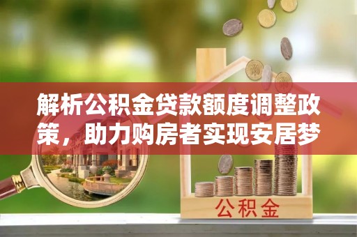 古冶解析公积金贷款额度调整政策，助力购房者实现安居梦想
