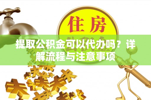古冶提取公积金可以代办吗？详解流程与注意事项