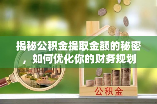 古冶揭秘公积金提取金额的秘密，如何优化你的财务规划
