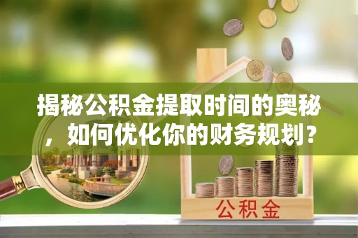 古冶揭秘公积金提取时间的奥秘，如何优化你的财务规划？
