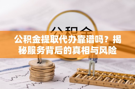 古冶公积金提取代办靠谱吗？揭秘服务背后的真相与风险