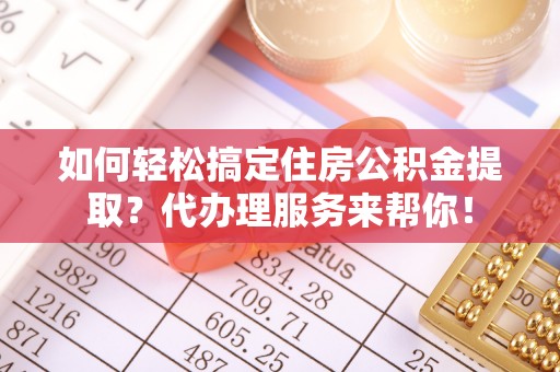 古冶如何轻松搞定住房公积金提取？代办理服务来帮你！