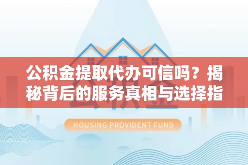 古冶公积金提取代办可信吗？揭秘背后的服务真相与选择指南