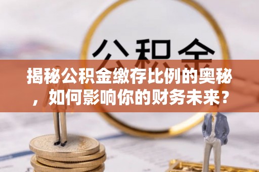 古冶揭秘公积金缴存比例的奥秘，如何影响你的财务未来？