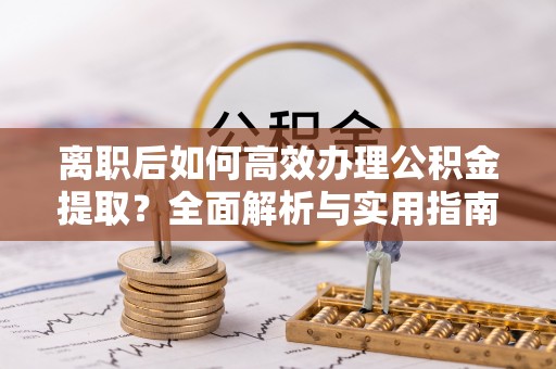 古冶离职后如何高效办理公积金提取？全面解析与实用指南