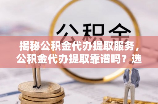 古冶揭秘公积金代办提取服务，公积金代办提取靠谱吗？选择前你需要知道这些！