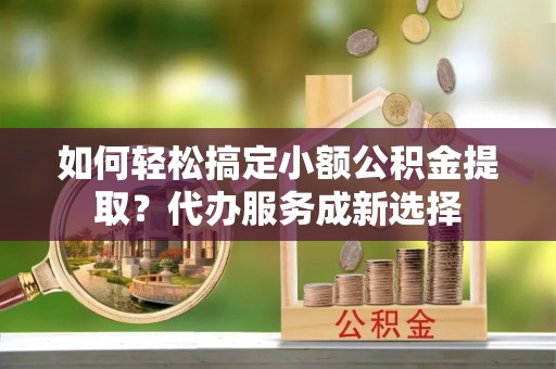 古冶如何轻松搞定小额公积金提取？代办服务成新选择