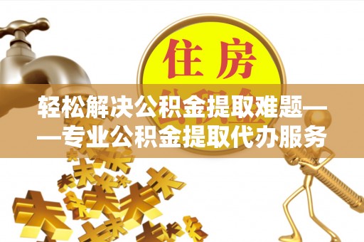古冶轻松解决公积金提取难题——专业公积金提取代办服务详解