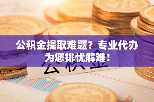 古冶公积金提取难题？专业代办为您排忧解难！