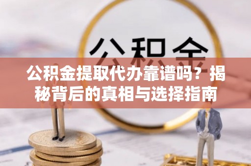 古冶公积金提取代办靠谱吗？揭秘背后的真相与选择指南