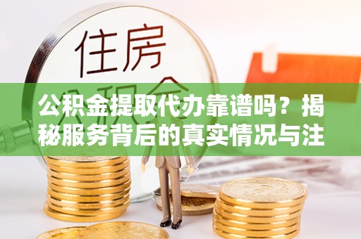 古冶公积金提取代办靠谱吗？揭秘服务背后的真实情况与注意事项
