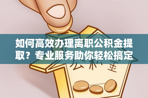 古冶如何高效办理离职公积金提取？专业服务助你轻松搞定