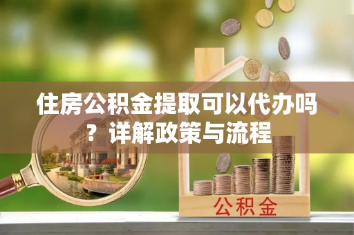 古冶住房公积金提取可以代办吗？详解政策与流程