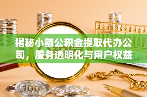 古冶揭秘小额公积金提取代办公司，服务透明化与用户权益保障